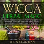 Wicca herbal magic. The Ultimate Beginners Guide To Practice correctly the herbal spells and get their benefits while un cover image