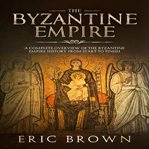 The byzantine empire. A Complete Overview Of The Byzantine Empire History from Start to Finish cover image