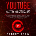 Youtube mastery marketing 2020. The ultimate beginners guide with the latest secrets on how to do social media business growing a to cover image
