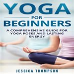 Yoga for beginners. A Comprehensive Guide For Yoga Poses And Lasting Energy cover image