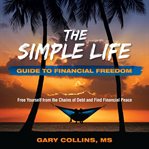 The simple life guide to financial freedom. Free Yourself from the Chains of Debt and Find Fanancial Peace cover image