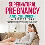 Supernatural pregnancy and childbirth affirmations. Confessions and declarations based on the Christian Bible for every stage of pregnancy and childbirt cover image