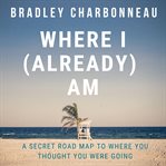 Where i (already) am. A Secret Road Map to Where You Thought You Were Going cover image
