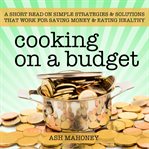 Cooking on a budget. A Short Read on Simple Strategies & Solutions that Work for Saving Money & Eating Healthy cover image