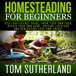 Homesteading for beginners. Self-Sufficiency Guide, Grow Your Own Food, Repair Your Own Home, Raising Livestock and Generating Y cover image