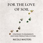 For the love of soil. Strategies to Regenerate Our Food Production Systems cover image