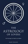The astrology of lovers. How Astrology Can Help You Love Better cover image