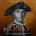 John paul jones. The Life and Legacy of the Revolutionary War Commander Dubbed the Father of the American Navy cover image