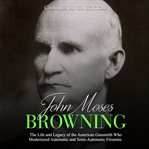 John moses browning. The Life and Legacy of the American Gunsmith Who Modernized Automatic and Semi-Automatic Firearms cover image