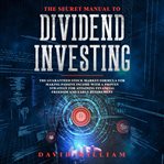 The secret manual to  dividend investing. The Guaranteed Stock Market Formula For Making Passive Income With A Proven Strategy For Attaining F cover image