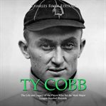 Ty cobb. The Life and Legacy of the Player Who Set the Most Major League Baseball Records cover image