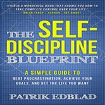The self-discipline blueprint : a simple guide to beat procrastination, achieve your goals, and realize your potential cover image