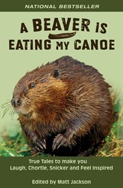A Beaver Is Eating My Canoe : True Tales to Make You Laugh, Chortle, Snicker and Feel Inspired cover image