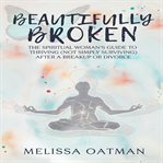 Beautifully broken: the spiritual woman's guide to thriving (not simply surviving) after a breaku cover image
