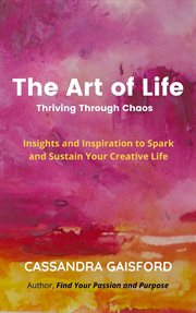 The Art of Life : Thriving Through Chaos. Insights and Inspiration to Spark and Sustain Your Creative cover image