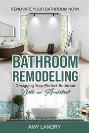 Bathroom remodeling: designing your perfect bathroom with an architect  renovate your bathroom now! : Designing Your Perfect Bathroom With an Architect  Renovate Your Bathroom Now! cover image