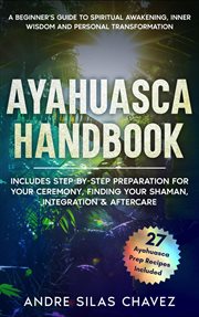 Ayahuasca Handbook : A Beginner's Guide to Spiritual Awakening, Inner Wisdom & Personal Transformatio. Plant Medicine Handbooks cover image