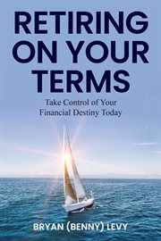 Retiring on Your Terms : Take Control of Your Financial Destiny Today cover image