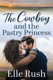 The Cowboy and the Pastry Princess : Royal Oak Ranch Sweet Western Romance cover image