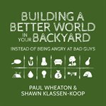 Building a better world in your backyard : instead of being angry at bad guys cover image