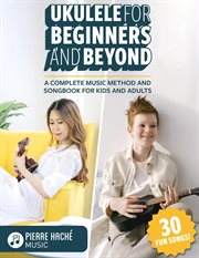 Ukulele for beginners and beyond : a complete music method and songbook for kids and adults cover image