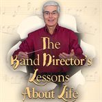 The band director's lessons about life, vol. 1 - 50. Parables on Life's Performance Cycle cover image