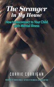 The Stranger in My House : How to Reconnect to Your Child With Mental Illness cover image