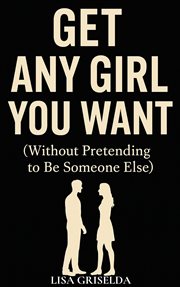 Get Any Girl You Want : (without Pretending To Be Someone Else) cover image