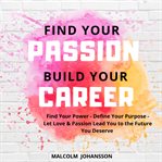 Find your passion – build your career. Find Your Power - Define Your Purpose - Let Love & Passion Lead You to the Future You Deserve cover image