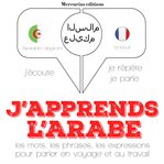 J'apprends l'arabe : les mots, les phrases, les expressions pour parler en voyage et au travail cover image