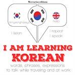 I am learning Korean : words, phrases, expressions to talk while traveling and at work cover image