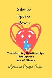 Silence Speaks Power : Transforming Relationships Through the Art of Silence cover image