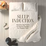 Sleep Induction: Harness the Power of Sound Therapy for Deeper Rest : Fall Asleep Faster With Soothing Soundscapes Designed to Guide You Into Profound Relaxation. Sound Therapy cover image