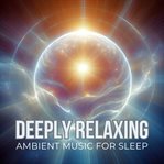 Deeply Relaxing Ambient Music : Great for Relaxing, Meditation, Yoga, Massage, Studying, Dreaming, and Traveling cover image
