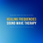 Healing Frequencies & Sound Wave Therapy: Transform Stress Into Pure Relaxation : Sound Waves for Restorative Sleep and Stress Reduction. Stress Reduction cover image