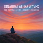 Binaural Alpha Waves for Mental Clarity & Creative Thinking : Sharpen Your Mind, Enhance Problem-solving, and Unlock Your Creative Flow cover image