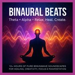 Binaural Beats: Theta + Alpha - Relax. Heal. Create. : 10+ Hours of Pure Brainwave Soundscapes for Emotional Healing, Stress Relief, Creativity, Intuition,. Relax. Heal. Create cover image
