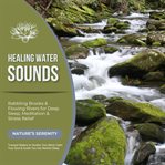 Healing Water Sounds: Babbling Brooks & Flowing Rivers for Deep Sleep, Meditation & Stress Relief : Nature's Serenity-tranquil Waters to Soothe Your Mind, Calm Your Soul & Guide You Into Restful Sleep. Healing Water Sounds cover image