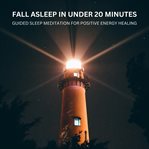Fall Asleep in Under 20 Minutes - Guided Sleep Meditation for Positive Energy Healing : Designed to Alleviate Insomnia: This Meditation Uses Soothing Music and Gentle Guidance to Promote R cover image