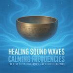 Healing Sound Waves - Calming Frequencies for Deep Sleep, Relaxation, and Stress Reduction : Sound Waves for Restorative Sleep and Reduced Stress cover image