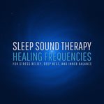 Sleep Sound Therapy - Healing Frequencies for Stress Relief, Deep Rest, and Inner Balance : A Therapeutic Sound Journey to Calm Your Mind, Relax Your Body, and Guide You Into a Deeply Healing cover image