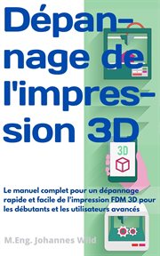 Dépannage de l'impression 3d. Le manuel complet pour un dépannage rapide et facile de l'impression FDM 3D pour les débutants et le cover image