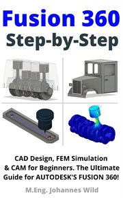 Fusion 360 Step by Step : CAD Design, FEM Simulation & CAM for Beginners : The Ultimate Guide for Autodesk's Fusion 360! cover image