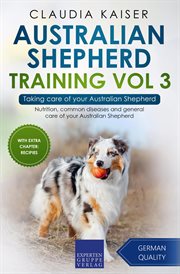 Australian shepherd training, volume 3 – taking care of your australian shepherd: nutrition, comm… cover image