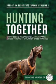 Hunting Together : Harnessing Predatory Chasing in Family Dogs through Motivation-Based Training cover image