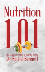Nutrition 101 : The Complete Guide to Healthy Eating cover image