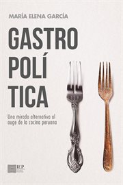 Gastropolítica. Una mirada alternativa al auge de la cocina peruana cover image