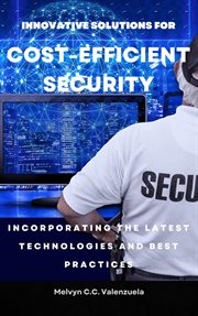 Innovative Solutions for Cost-Efficient Security: Incorporating the Latest Technologies and Best : incorporating the latest technologies and best practices cover image