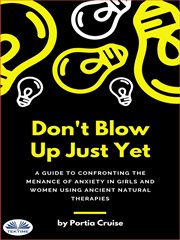 Don't blow up just yet. A Guide To Confronting The Menace Of Anxiety In Girls And Women Using Ancient Natural Therapies cover image