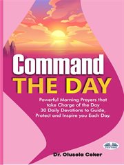 Command the day. Powerful Morning Prayers That Take Charge Of The Day: 30 Daily Devotions To Guide, Protect And Inspi cover image